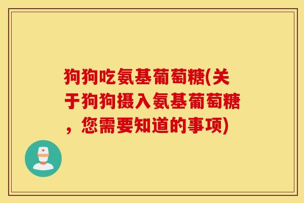 狗狗吃氨基葡萄糖(关于狗狗摄入氨基葡萄糖,您需要知道的事项) 狗狗吃氨基葡萄糖(关于狗狗摄入氨基葡萄糖,您需要知道的事项)