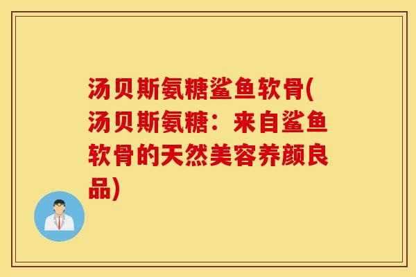 汤贝斯氨糖鲨鱼软骨(汤贝斯氨糖:来自鲨鱼软骨的天然美容养颜良品) 汤贝斯氨糖鲨鱼软骨(汤贝斯氨糖:来自鲨鱼软骨的天然美容养颜良品)