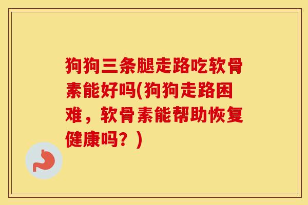 狗狗三条腿走路吃软骨素能好吗(狗狗走路困难，软骨素能帮助恢复健康吗？)