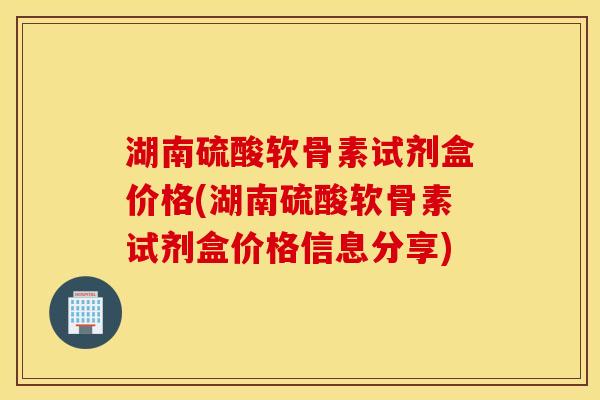 湖南硫酸软骨素试剂盒价格(湖南硫酸软骨素试剂盒价格信息分享)