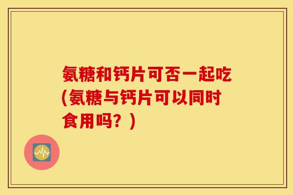 氨糖和钙片可否一起吃(氨糖与钙片可以同时食用吗？)