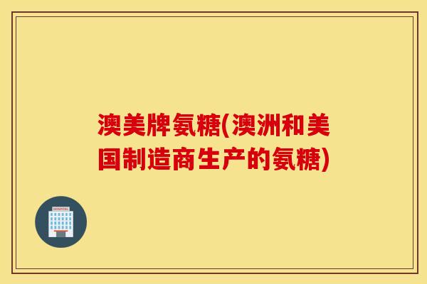 澳美牌氨糖(澳洲和美国制造商生产的氨糖) 澳美牌氨糖(澳洲和美国制造商生产的氨糖)