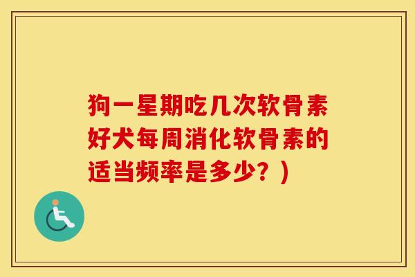 狗一星期吃几次软骨素好犬每周消化软骨素的适当频率是多少?) 狗一星期吃几次软骨素好犬每周消化软骨素的适当频率是多少?)