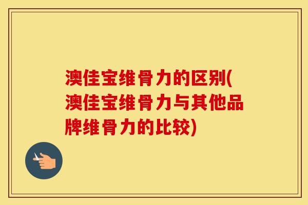 澳佳宝维骨力的区别(澳佳宝维骨力与其他品牌维骨力的比较) 澳佳宝维骨力的区别(澳佳宝维骨力与其他品牌维骨力的比较)