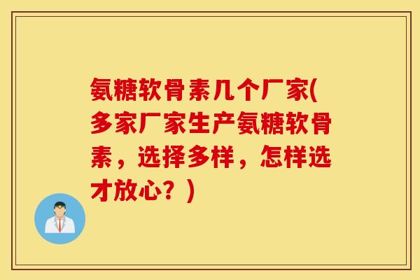 氨糖软骨素几个厂家(多家厂家生产氨糖软骨素，选择多样，怎样选才放心？)