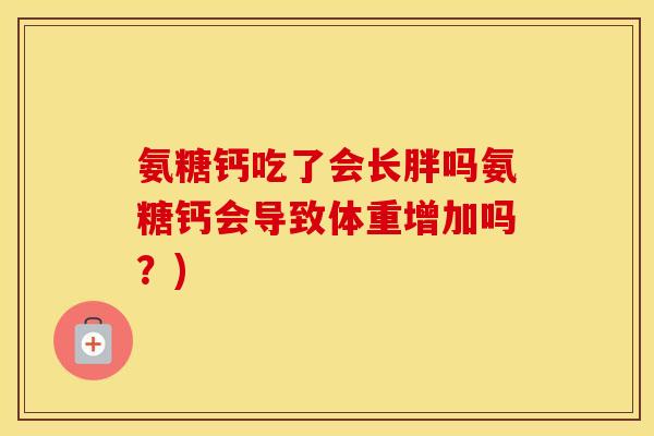 氨糖钙吃了会长胖吗氨糖钙会导致体重增加吗？)