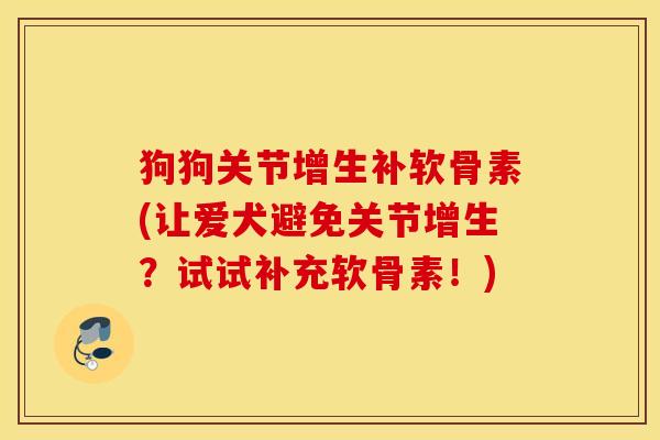 狗狗关节增生补软骨素(让爱犬避免关节增生？试试补充软骨素！)
