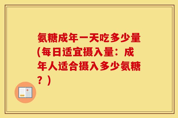 氨糖成年一天吃多少量(每日适宜摄入量：成年人适合摄入多少氨糖？)