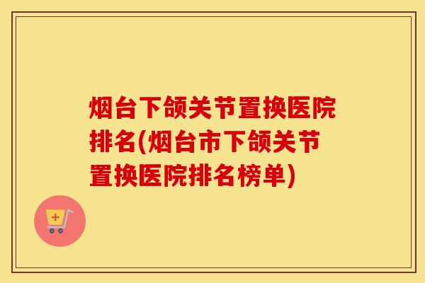 烟台下颌关节置换医院排名(烟台市下颌关节置换医院排名榜单) 烟台下颌关节置换医院排名(烟台市下颌关节置换医院排名榜单)