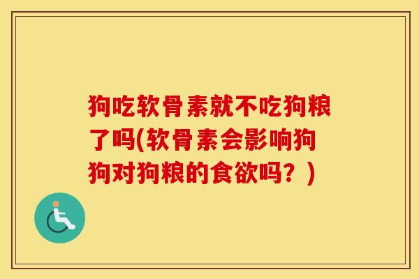 狗吃软骨素就不吃狗粮了吗(软骨素会影响狗狗对狗粮的吗?) 狗吃软骨素就不吃狗粮了吗(软骨素会影响狗狗对狗粮的吗?)