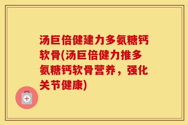 汤巨倍健建力多氨糖钙软骨(汤巨倍健力推多氨糖钙软骨营养,强化关节健康) 汤巨倍健建力多氨糖钙软骨(汤巨倍健力推多氨糖钙软骨营养,强化关节健康)
