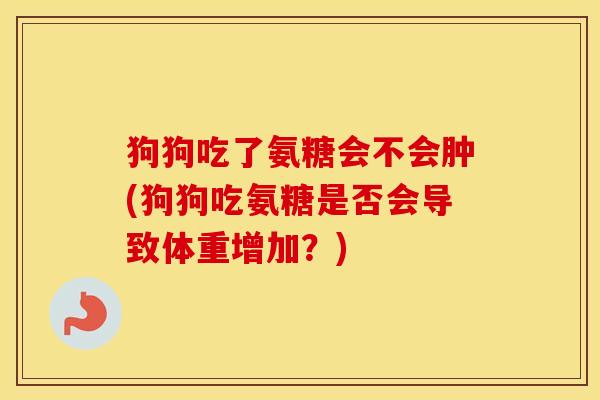 狗狗吃了氨糖会不会肿(狗狗吃氨糖是否会导致体重增加？)