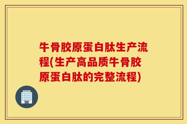 牛骨胶原蛋白肽生产流程(生产高品质牛骨胶原蛋白肽的完整流程)