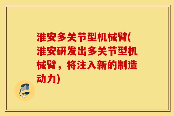 淮安多关节型机械臂(淮安研发出多关节型机械臂,将注入新的制造动力) 淮安多关节型机械臂(淮安研发出多关节型机械臂,将注入新的制造动力)