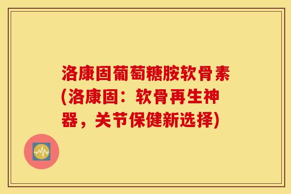 洛康固葡萄糖胺软骨素(洛康固:软骨再生神器,关节保健新选择) 洛康固葡萄糖胺软骨素(洛康固:软骨再生神器,关节保健新选择)