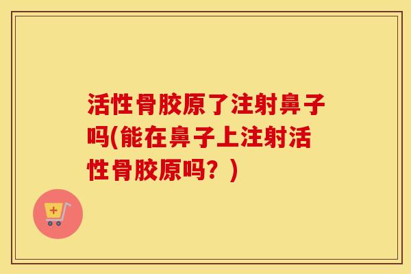 活性骨胶原了注射鼻子吗(能在鼻子上注射活性骨胶原吗?) 活性骨胶原了注射鼻子吗(能在鼻子上注射活性骨胶原吗?)