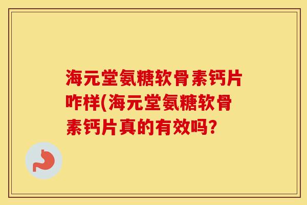 海元堂氨糖软骨素钙片咋样(海元堂氨糖软骨素钙片真的有效吗? 海元堂氨糖软骨素钙片咋样(海元堂氨糖软骨素钙片真的有效吗?
