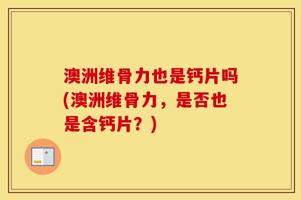 澳洲维骨力也是钙片吗(澳洲维骨力，是否也是含钙片？)