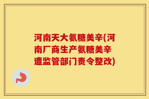 河南天大氨糖美辛(河南厂商生产氨糖美辛 遭监管部门责令整改) 河南天大氨糖美辛(河南厂商生产氨糖美辛 遭监管部门责令整改)