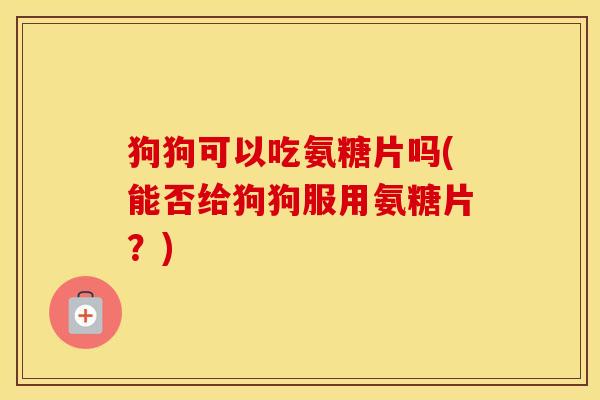狗狗可以吃氨糖片吗(能否给狗狗服用氨糖片?) 狗狗可以吃氨糖片吗(能否给狗狗服用氨糖片?)