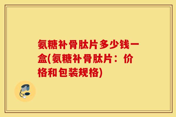氨糖补骨肽片多少钱一盒(氨糖补骨肽片:价格和包装规格) 氨糖补骨肽片多少钱一盒(氨糖补骨肽片:价格和包装规格)
