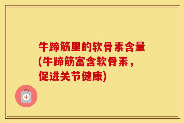 牛蹄筋里的软骨素含量(牛蹄筋富含软骨素,促进关节健康) 牛蹄筋里的软骨素含量(牛蹄筋富含软骨素,促进关节健康)