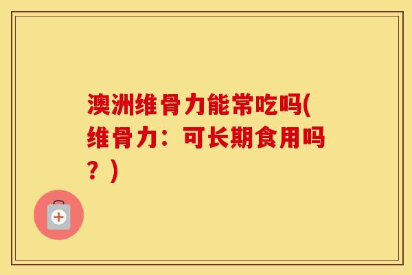 澳洲维骨力能常吃吗(维骨力:可长期食用吗?) 澳洲维骨力能常吃吗(维骨力:可长期食用吗?)