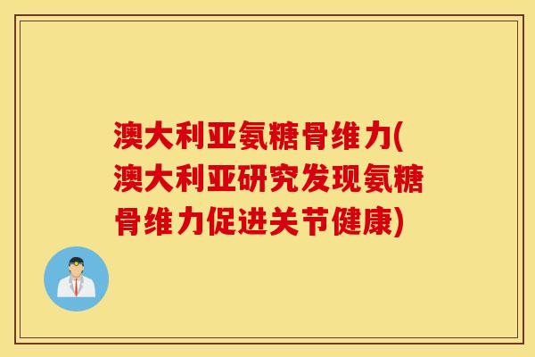 澳大利亚氨糖骨维力(澳大利亚研究发现氨糖骨维力促进关节健康) 澳大利亚氨糖骨维力(澳大利亚研究发现氨糖骨维力促进关节健康)