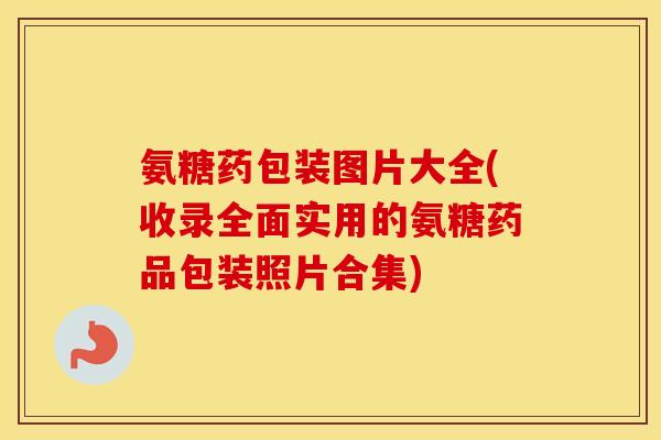 氨糖药包装图片大全(收录全面实用的氨糖药品包装照片合集) 氨糖药包装图片大全(收录全面实用的氨糖药品包装照片合集)