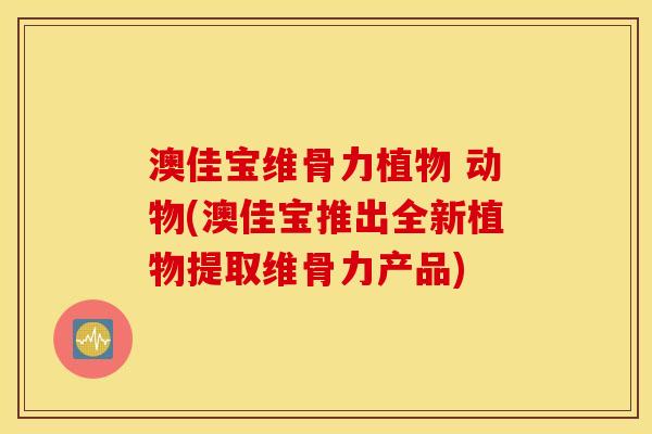 澳佳宝维骨力植物 动物(澳佳宝推出全新植物提取维骨力产品) 澳佳宝维骨力植物 动物(澳佳宝推出全新植物提取维骨力产品)