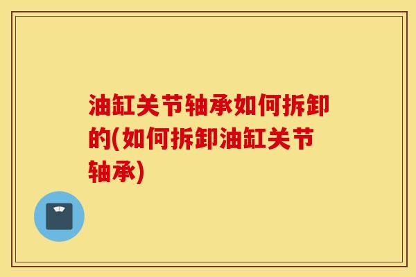 油缸关节轴承如何拆卸的(如何拆卸油缸关节轴承) 油缸关节轴承如何拆卸的(如何拆卸油缸关节轴承)