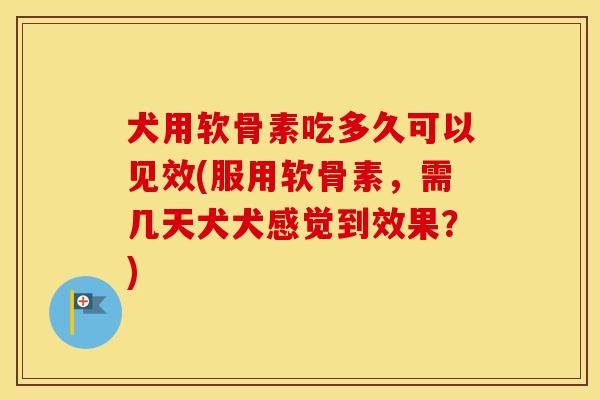 犬用软骨素吃多久可以见效(服用软骨素,需几天犬犬感觉到效果?) 犬用软骨素吃多久可以见效(服用软骨素,需几天犬犬感觉到效果?)