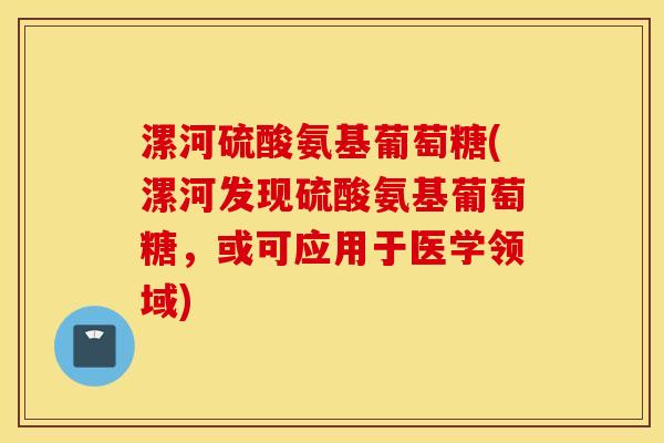 漯河硫酸氨基葡萄糖(漯河发现硫酸氨基葡萄糖，或可应用于医学领域)