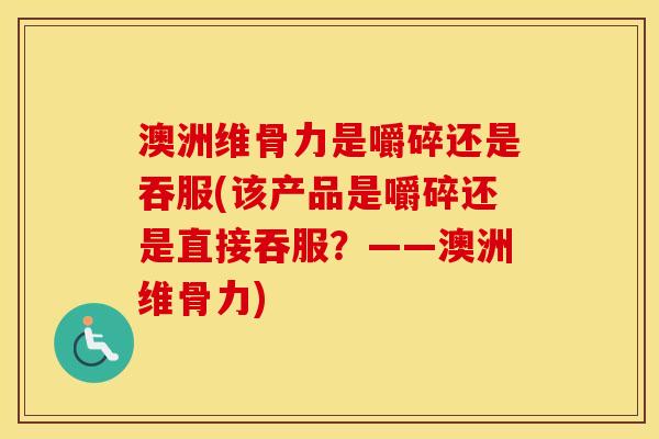 澳洲维骨力是嚼碎还是吞服(该产品是嚼碎还是直接吞服?——澳洲维骨力) 澳洲维骨力是嚼碎还是吞服(该产品是嚼碎还是直接吞服?——澳洲维骨力)