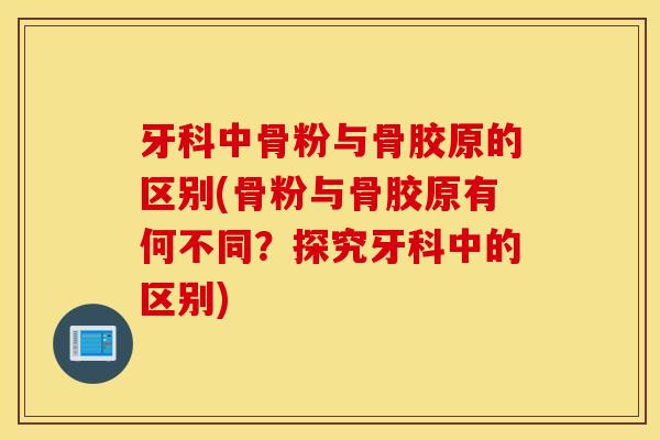 牙科中骨粉与骨胶原的区别(骨粉与骨胶原有何不同?探究牙科中的区别) 牙科中骨粉与骨胶原的区别(骨粉与骨胶原有何不同?探究牙科中的区别)