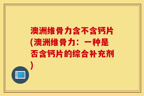 澳洲维骨力含不含钙片(澳洲维骨力:一种是否含钙片的综合补充剂) 澳洲维骨力含不含钙片(澳洲维骨力:一种是否含钙片的综合补充剂)