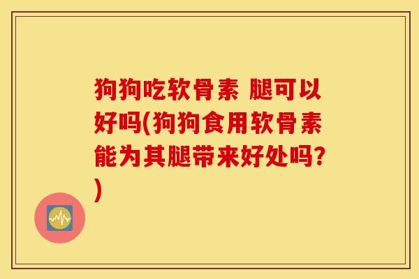 狗狗吃软骨素 腿可以好吗(狗狗食用软骨素能为其腿带来好处吗？)