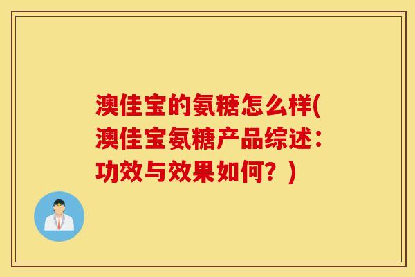 澳佳宝的氨糖怎么样(澳佳宝氨糖产品综述:功效与效果如何?) 澳佳宝的氨糖怎么样(澳佳宝氨糖产品综述:功效与效果如何?)