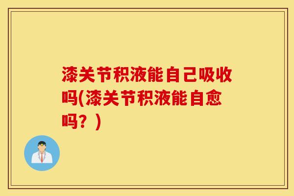 漆关节积液能自己吸收吗(漆关节积液能自愈吗?) 漆关节积液能自己吸收吗(漆关节积液能自愈吗?)