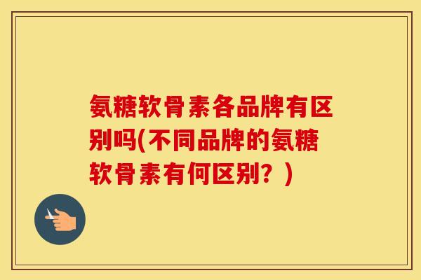 氨糖软骨素各品牌有区别吗(不同品牌的氨糖软骨素有何区别?) 氨糖软骨素各品牌有区别吗(不同品牌的氨糖软骨素有何区别?)