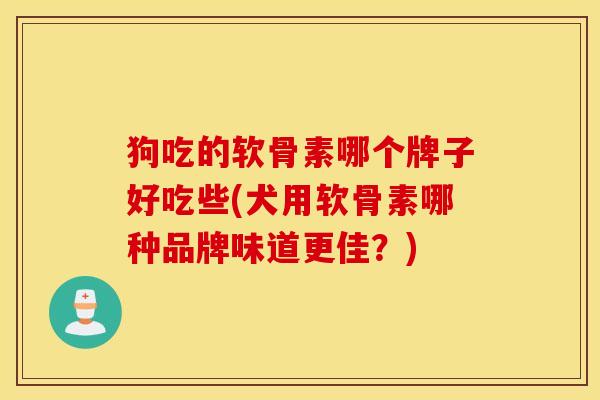 狗吃的软骨素哪个牌子好吃些(犬用软骨素哪种品牌味道更佳?) 狗吃的软骨素哪个牌子好吃些(犬用软骨素哪种品牌味道更佳?)