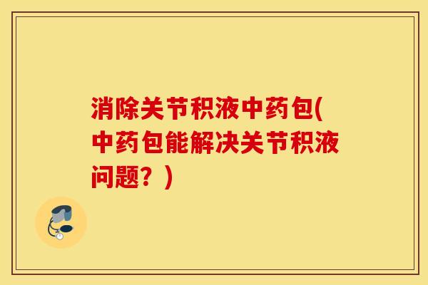 消除关节积液包(包能解决关节积液问题?) 消除关节积液包(包能解决关节积液问题?)