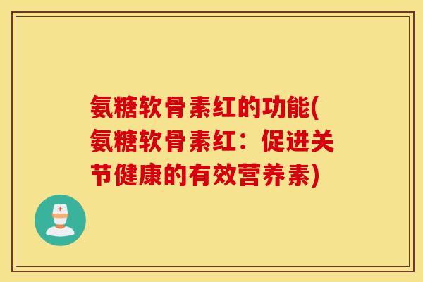 氨糖软骨素红的功能(氨糖软骨素红：促进关节健康的有效营养素)