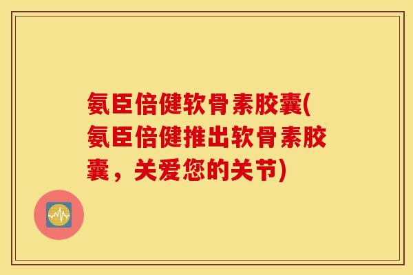 氨臣倍健软骨素胶囊(氨臣倍健推出软骨素胶囊,关爱您的关节) 氨臣倍健软骨素胶囊(氨臣倍健推出软骨素胶囊,关爱您的关节)