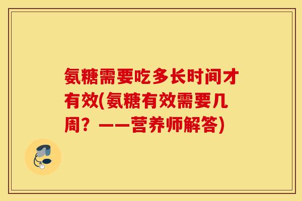 氨糖需要吃多长时间才有效(氨糖有效需要几周?——营养师解答) 氨糖需要吃多长时间才有效(氨糖有效需要几周?——营养师解答)