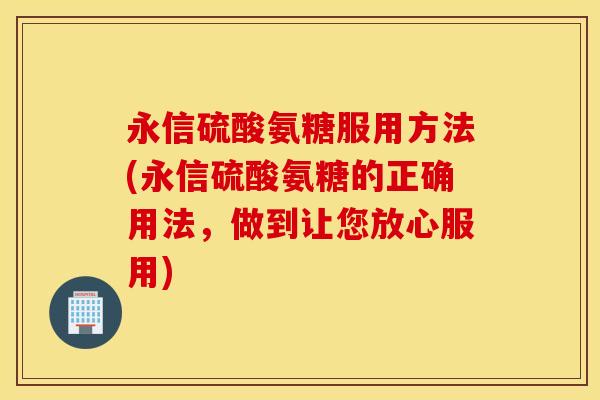 永信硫酸氨糖服用方法(永信硫酸氨糖的正确用法,做到让您放心服用) 永信硫酸氨糖服用方法(永信硫酸氨糖的正确用法,做到让您放心服用)