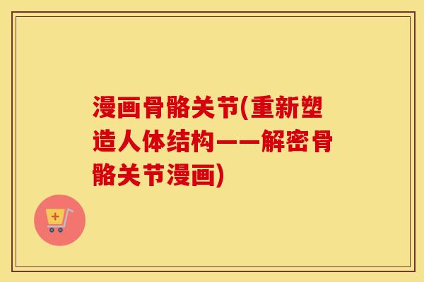漫画骨骼关节(重新塑造人体结构——解密骨骼关节漫画) 漫画骨骼关节(重新塑造人体结构——解密骨骼关节漫画)