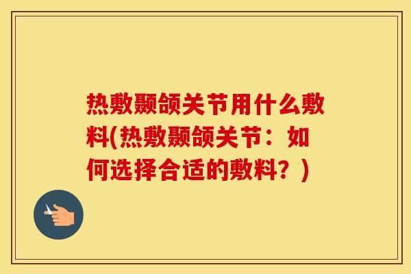 热敷颞颌关节用什么敷料(热敷颞颌关节:如何选择合适的敷料?) 热敷颞颌关节用什么敷料(热敷颞颌关节:如何选择合适的敷料?)