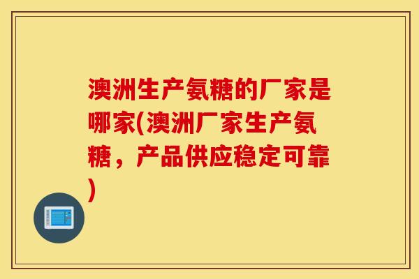 澳洲生产氨糖的厂家是哪家(澳洲厂家生产氨糖,产品供应稳定可靠) 澳洲生产氨糖的厂家是哪家(澳洲厂家生产氨糖,产品供应稳定可靠)