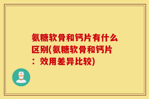 氨糖软骨和钙片有什么区别(氨糖软骨和钙片:效用差异比较) 氨糖软骨和钙片有什么区别(氨糖软骨和钙片:效用差异比较)